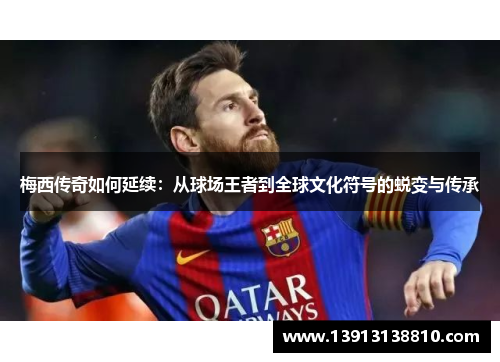 梅西传奇如何延续：从球场王者到全球文化符号的蜕变与传承