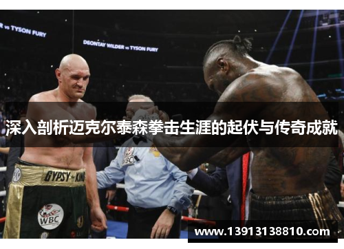 深入剖析迈克尔泰森拳击生涯的起伏与传奇成就