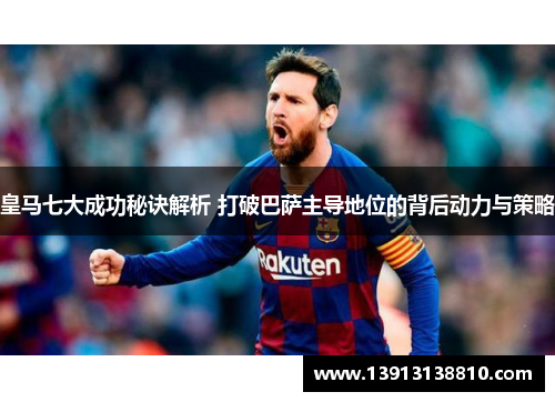 皇马七大成功秘诀解析 打破巴萨主导地位的背后动力与策略