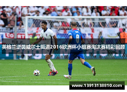 英格兰逆袭威尔士挺进2016欧洲杯小组赛淘汰赛精彩回顾