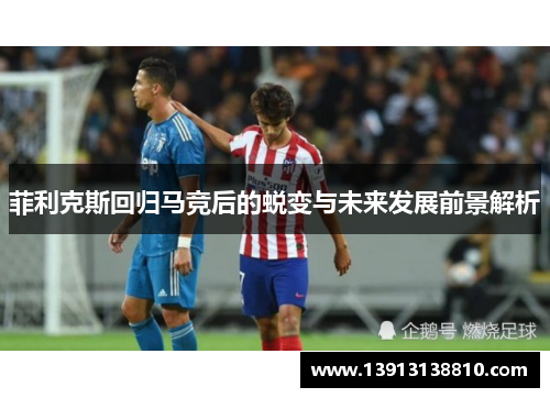 菲利克斯回归马竞后的蜕变与未来发展前景解析