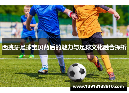 西班牙足球宝贝背后的魅力与足球文化融合探析 西班牙足球宝贝背后的魅力与足球文化融合探析