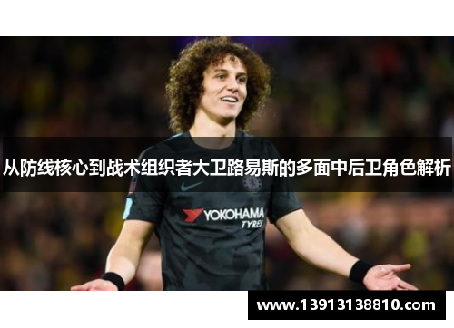 从防线核心到战术组织者大卫路易斯的多面中后卫角色解析