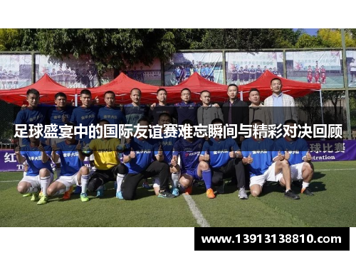 足球盛宴中的国际友谊赛难忘瞬间与精彩对决回顾 足球盛宴中的国际友谊赛难忘瞬间与精彩对决回顾