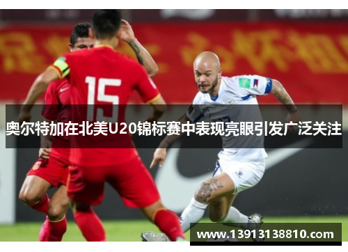奥尔特加在北美U20锦标赛中表现亮眼引发广泛关注
