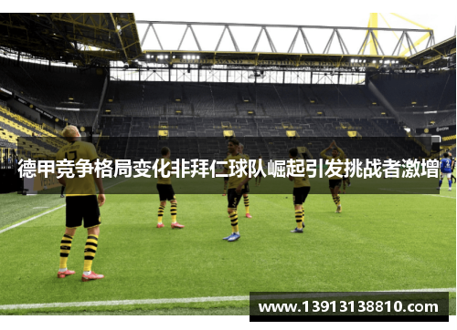 德甲竞争格局变化非拜仁球队崛起引发挑战者激增 德甲竞争格局变化非拜仁球队崛起引发挑战者激增