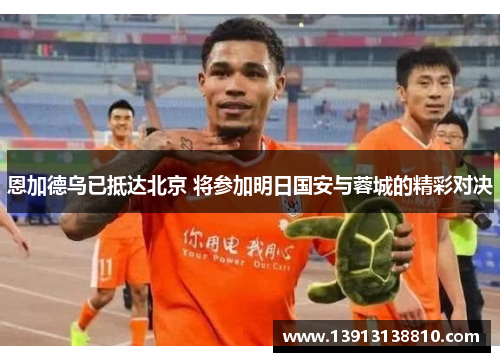 恩加德乌已抵达北京 将参加明日国安与蓉城的精彩对决 恩加德乌已抵达北京 将参加明日国安与蓉城的精彩对决