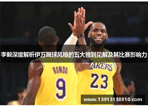 李毅深度解析伊万踢球风格的五大独到见解及其比赛影响力 李毅深度解析伊万踢球风格的五大独到见解及其比赛影响力