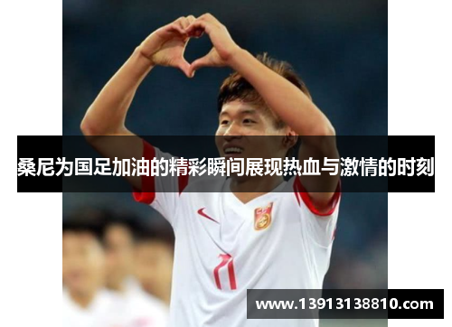 桑尼为国足加油的精彩瞬间展现热血与激情的时刻