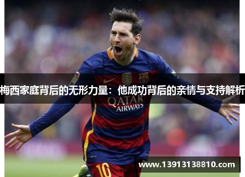 梅西家庭背后的无形力量：他成功背后的亲情与支持解析