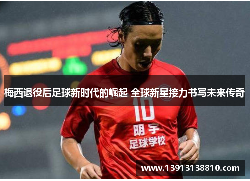 梅西退役后足球新时代的崛起 全球新星接力书写未来传奇 梅西退役后足球新时代的崛起 全球新星接力书写未来传奇